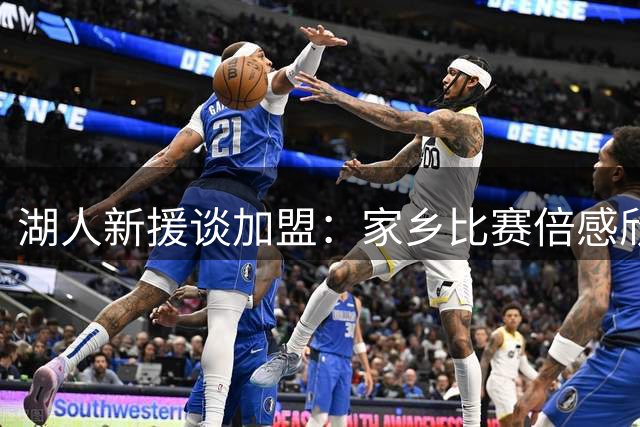 湖人新援谈加盟：家乡比赛倍感欣喜