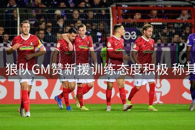 狼队GM赞新援训练态度积极 称其自带正能量气场